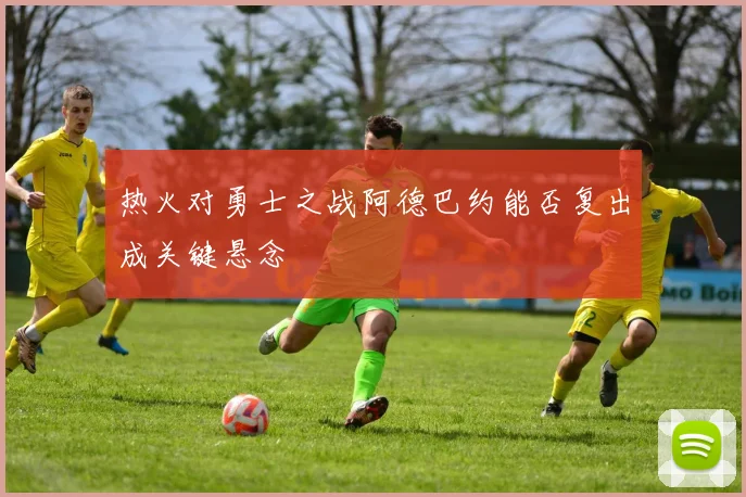热火对勇士之战阿德巴约能否复出成关键悬念