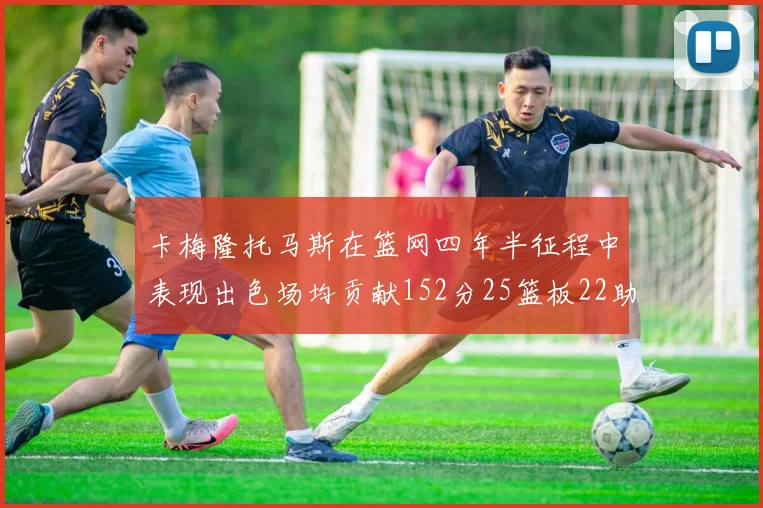 卡梅隆托马斯在篮网四年半征程中表现出色场均贡献152分25篮板22助攻