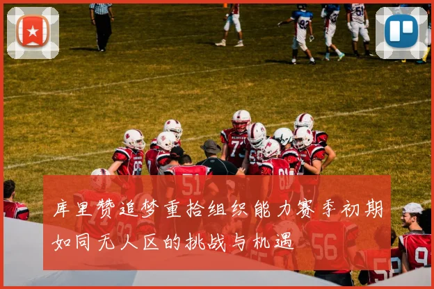 库里赞追梦重拾组织能力赛季初期如同无人区的挑战与机遇