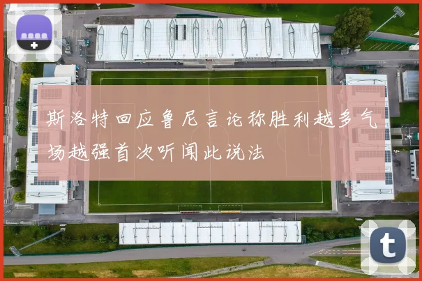 斯洛特回应鲁尼言论称胜利越多气场越强首次听闻此说法