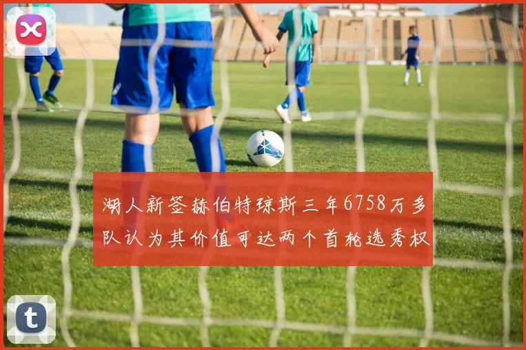 湖人新签赫伯特琼斯三年6758万多队认为其价值可达两个首轮选秀权