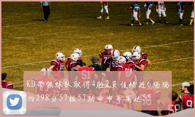 KD带领球队取得4胜2负佳绩近6场场均298分57板57助命中率高达55