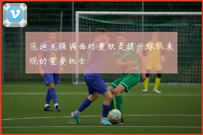 范迪克强调面对曼联是提升球队表现的重要机会