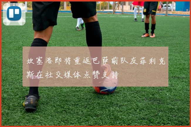 坎塞洛即将重返巴萨前队友菲利克斯在社交媒体点赞支持