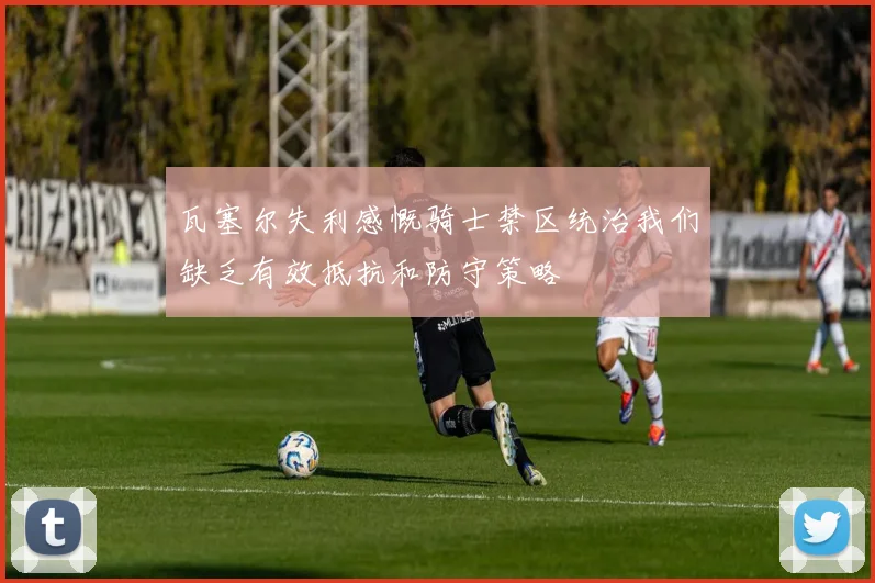 瓦塞尔失利感慨骑士禁区统治我们缺乏有效抵抗和防守策略