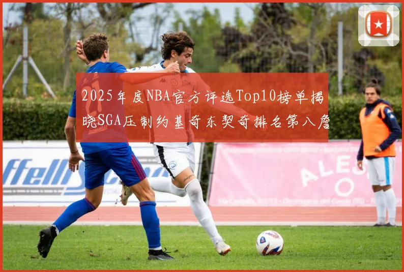 2025年度NBA官方评选Top10榜单揭晓SGA压制约基奇东契奇排名第八詹姆斯杜兰特均未入选