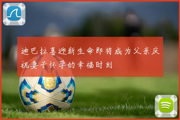 迪巴拉喜迎新生命即将成为父亲庆祝妻子怀孕的幸福时刻