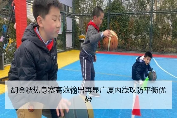 胡金秋热身赛高效输出再显广厦内线攻防平衡优势 | HTH