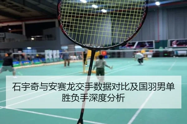 石宇奇与安赛龙交手数据对比及国羽男单胜负手深度分析