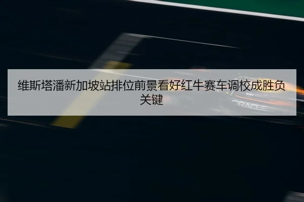 维斯塔潘新加坡站排位前景看好红牛赛车调校成胜负关键 | HTH