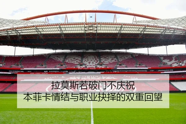 拉莫斯若破门不庆祝 本菲卡情结与职业抉择的双重回望（HTH）